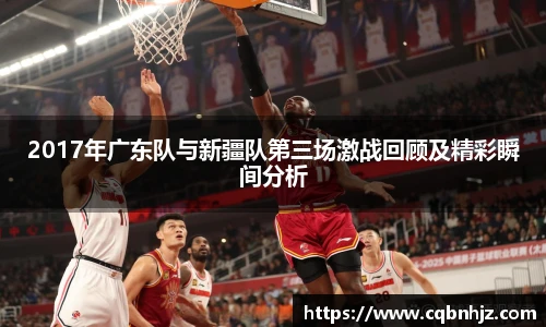 2017年广东队与新疆队第三场激战回顾及精彩瞬间分析